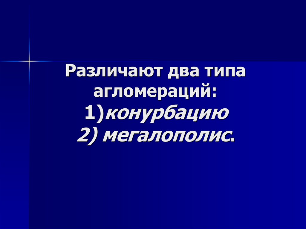 Различают два типа агломераций: 1)конурбацию 2) мегалополис.