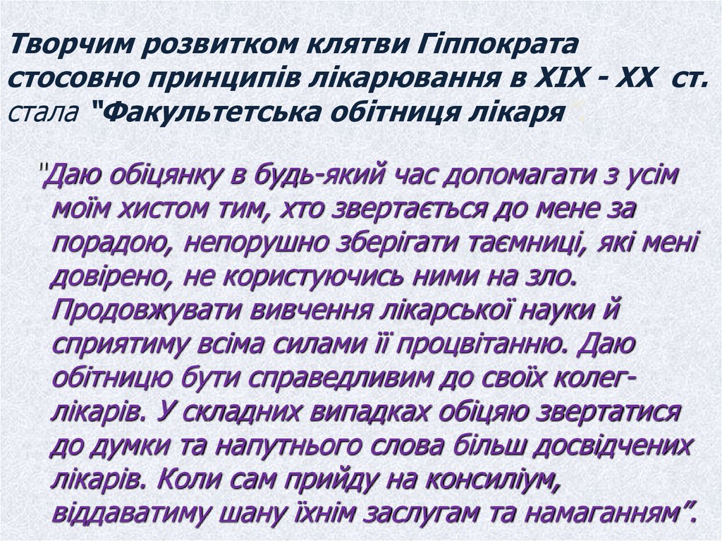 Творчим розвитком клятви Гіппократа стосовно принципів лікарювання в ХІХ - ХХ ст. стала “Факультетська обітниця лікаря”.