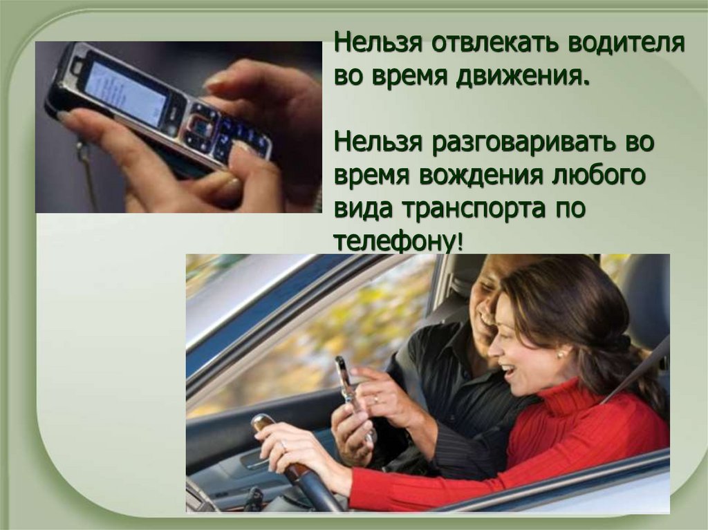 Нельзя отвлекать водителя во время движения. Нельзя разговаривать во время вождения любого вида транспорта по телефону!