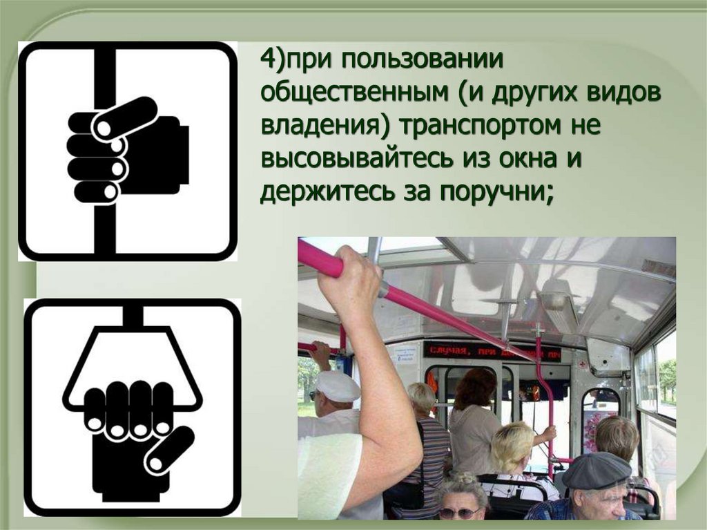 4)при пользовании общественным (и других видов владения) транспортом не высовывайтесь из окна и держитесь за поручни;