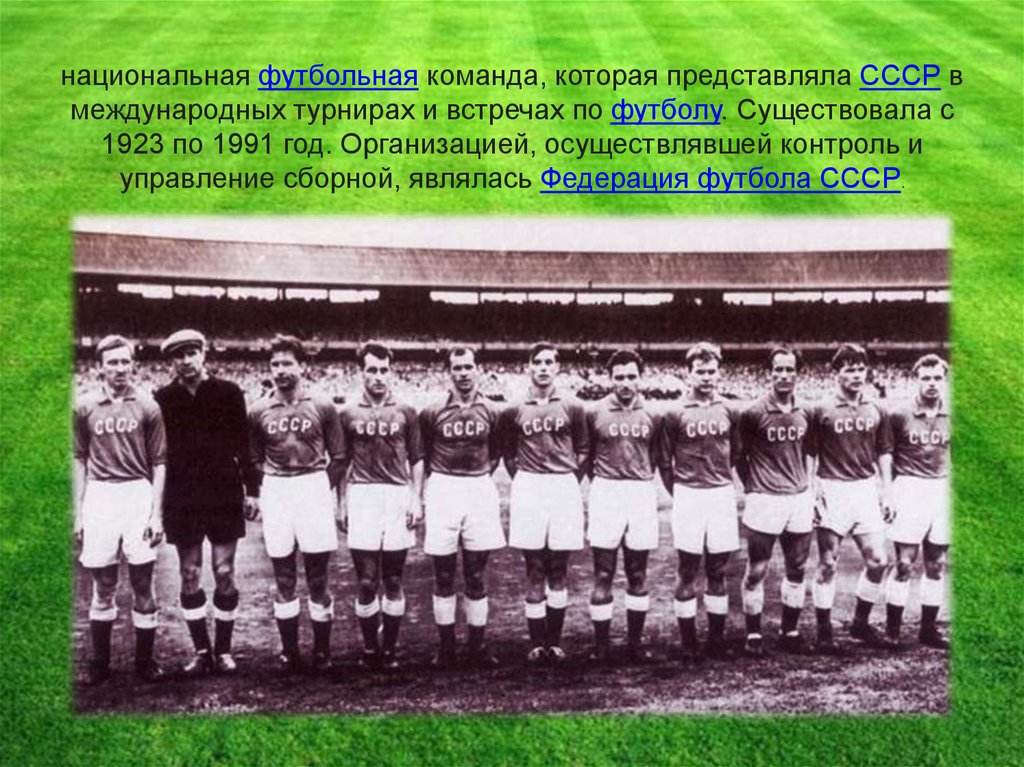 национальная футбольная команда, которая представляла СССР в международных турнирах и встречах по футболу. Существовала с 1923
