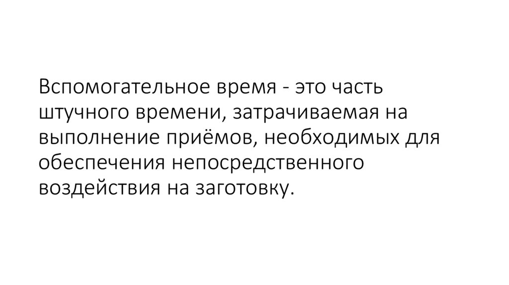 Вспомогательное время - это часть штучного времени, затрачиваемая на выполнение приёмов, необходимых для обеспечения