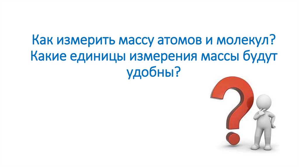 Как измерить массу атомов и молекул? Какие единицы измерения массы будут удобны?