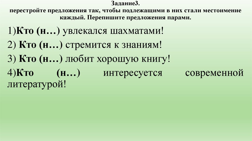Задание3. перестройте предложения так, чтобы подлежащими в них стали местоимение каждый. Перепишите предложения парами.