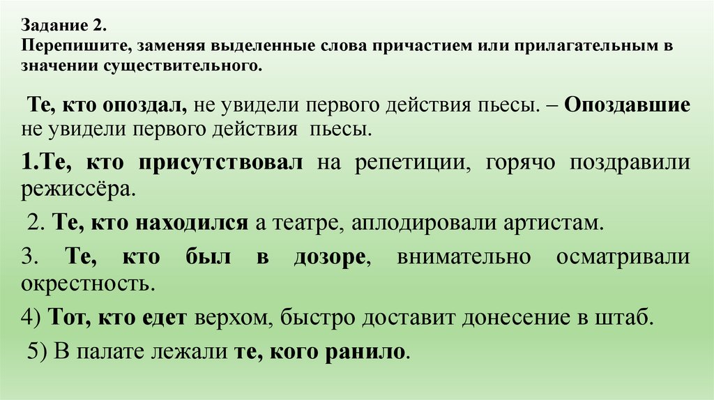 Задание 2. Перепишите, заменяя выделенные слова причастием или прилагательным в значении существительного.