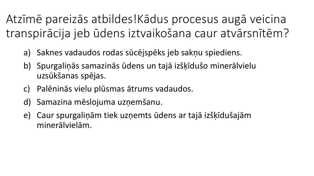 Atzīmē pareizās atbildes!Kādus procesus augā veicina transpirācija jeb ūdens iztvaikošana caur atvārsnītēm?