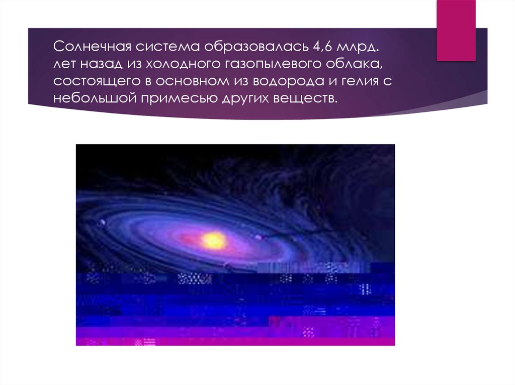 Солнечная система образовалась 4,6 млрд. лет назад из холодного газопылевого облака, состоящего в основном из водорода и гелия