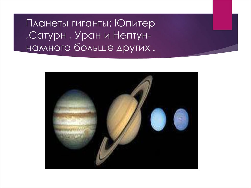 Планеты гиганты: Юпитер ,Сатурн , Уран и Нептун- намного больше других .