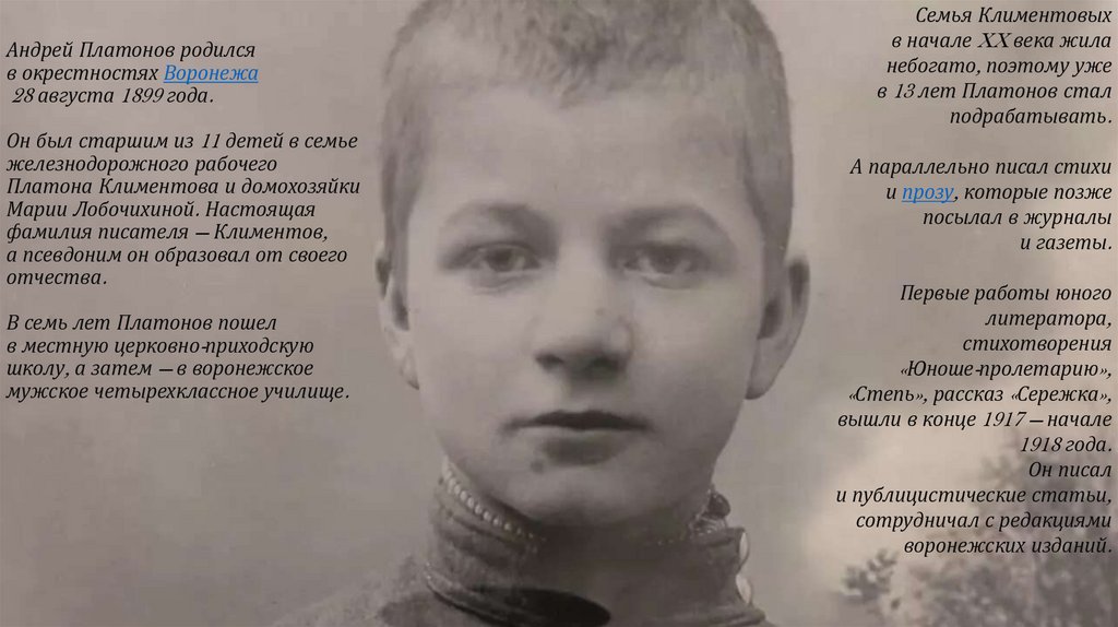 Андрей Платонов родился в окрестностях Воронежа﻿  28 августа 1899 года. Он был старшим из 11 детей в семье железнодорожного