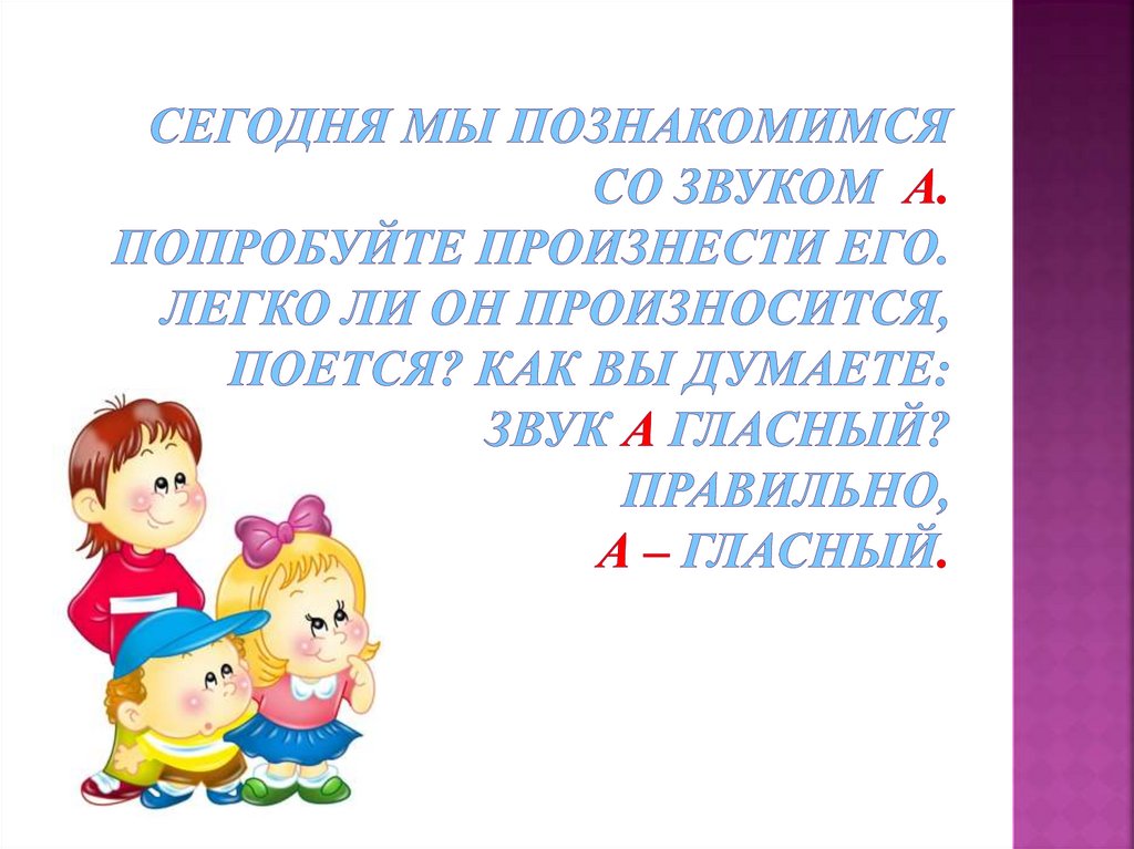 Сегодня мы познакомимся со звуком А. Попробуйте произнести его. Легко ли он произносится, поется? Как вы думаете: звук А