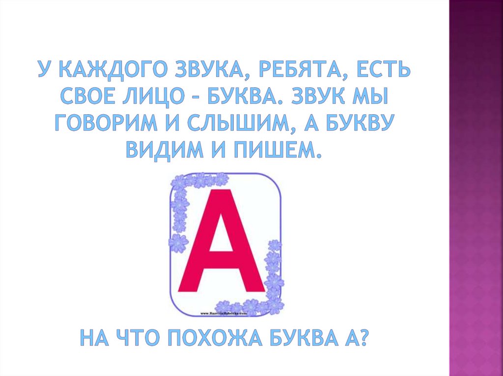 У каждого звука, ребята, Есть свое лицо – буква. Звук мы говорим и слышим, а букву видим и пишем. На что похожа буква А?