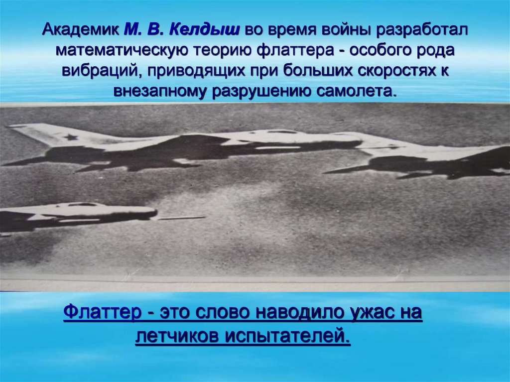 Академик М. В. Келдыш во время войны разработал математическую теорию флаттера - особого рода вибраций, приводящих при больших