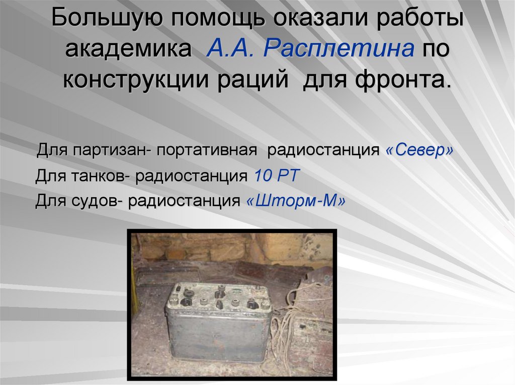 Большую помощь оказали работы академика А.А. Расплетина по конструкции раций для фронта.