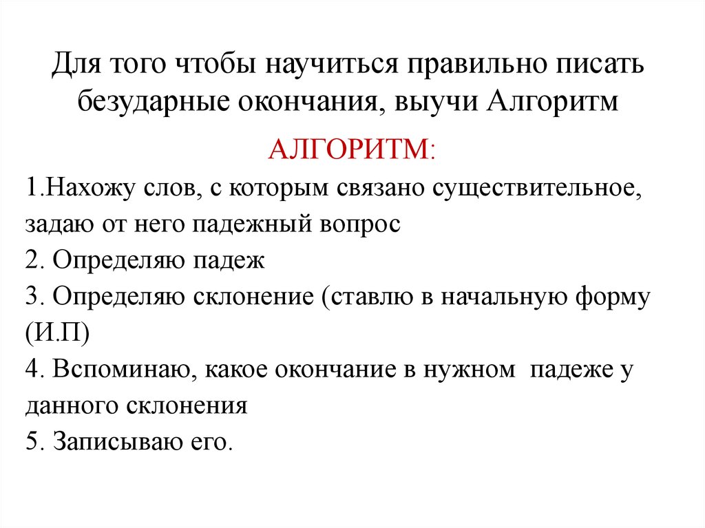 Для того чтобы научиться правильно писать безударные окончания, выучи Алгоритм