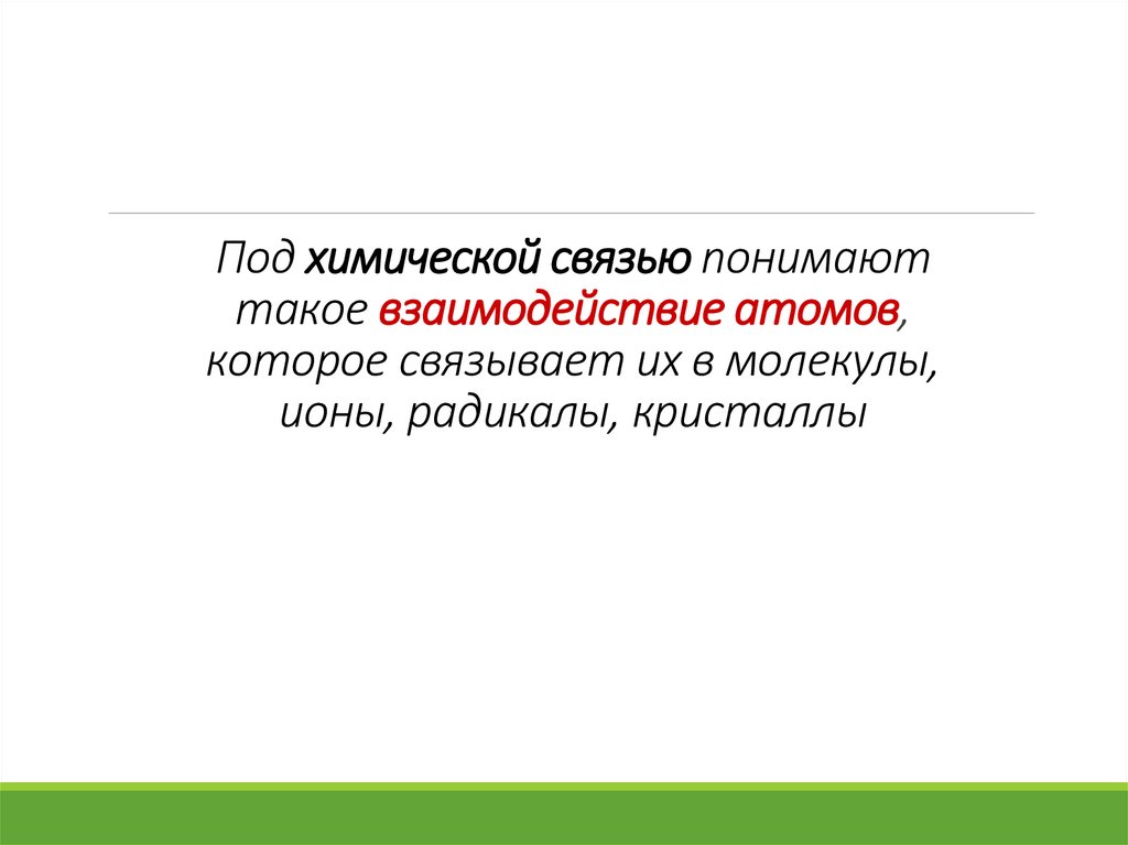 Под химической связью понимают такое взаимодействие атомов, которое связывает их в молекулы, ионы, радикалы, кристаллы