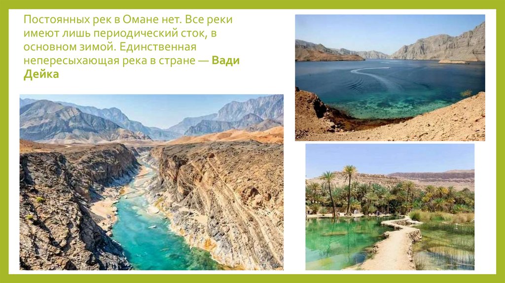 Постоянных рек в Омане нет. Все реки имеют лишь периодический сток, в основном зимой. Единственная непересыхающая река в стране
