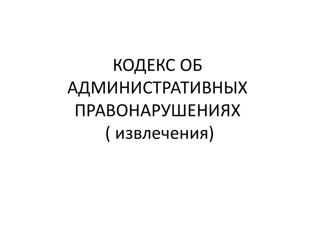 КОДЕКС ОБ АДМИНИСТРАТИВНЫХ ПРАВОНАРУШЕНИЯХ ( извлечения)