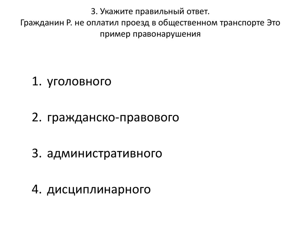 3. Укажите правильный ответ. Гражданин Р. не оплатил проезд в общественном транспорте Это пример правонарушения