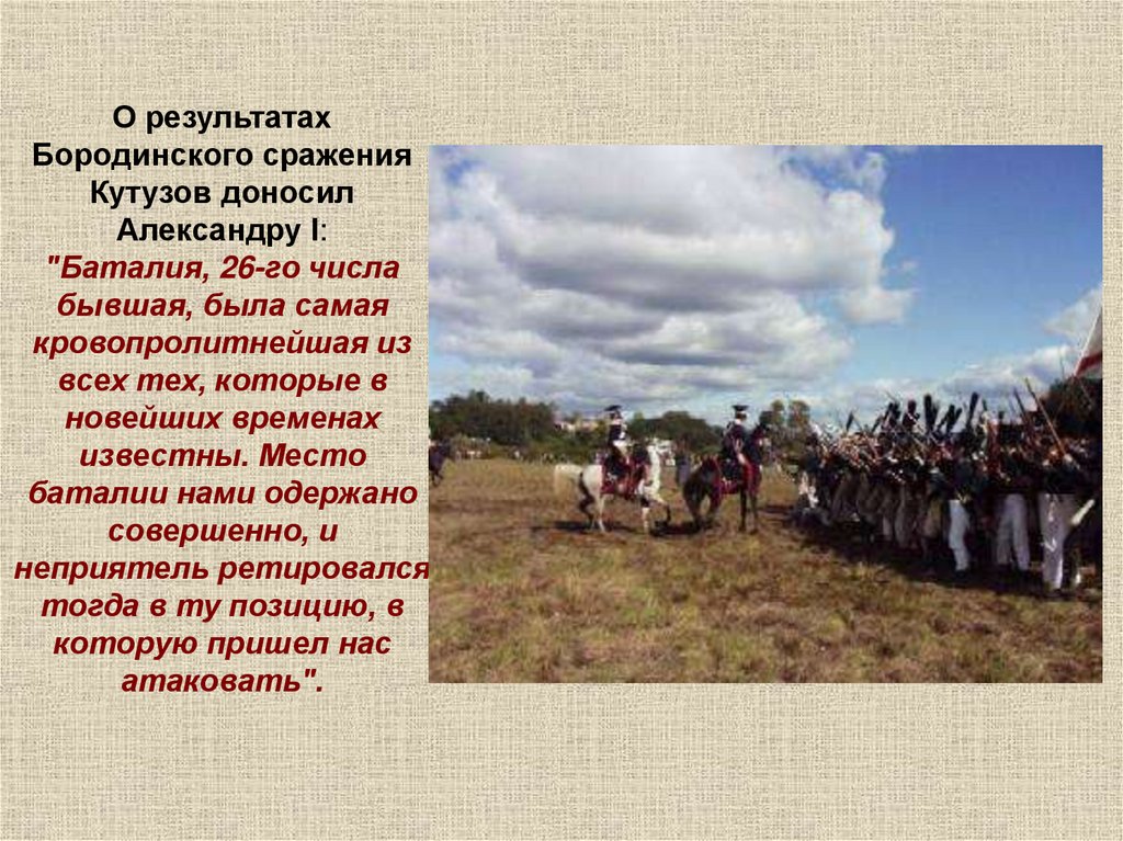 О результатах Бородинского сражения Кутузов доносил Александру I: "Баталия, 26-го числа бывшая, была самая кровопролитнейшая из