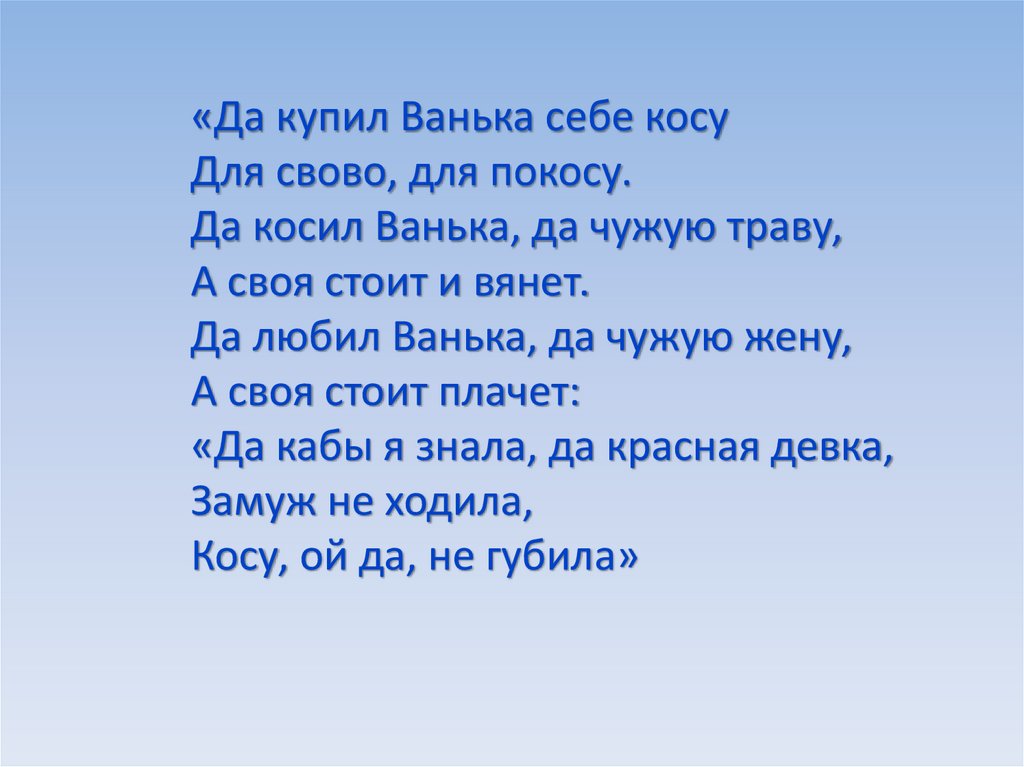 «Да купил Ванька себе косу Для свово, для покосу. Да косил Ванька, да чужую траву, А своя стоит и вянет. Да любил Ванька, да