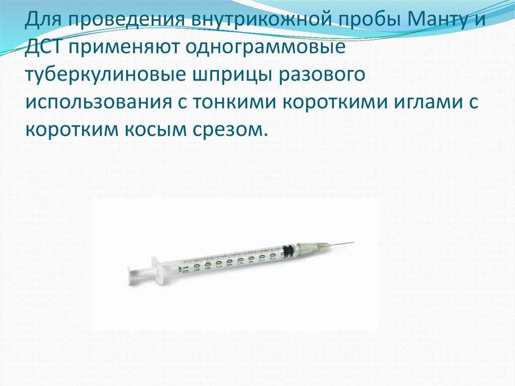 Для проведения внутрикожной пробы Манту и ДСТ применяют однограммовые туберкулиновые шприцы разового использования с тонкими