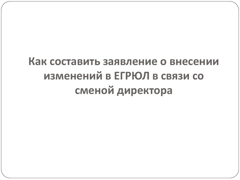 Как составить заявление о внесении изменений в ЕГРЮЛ в связи со сменой директора