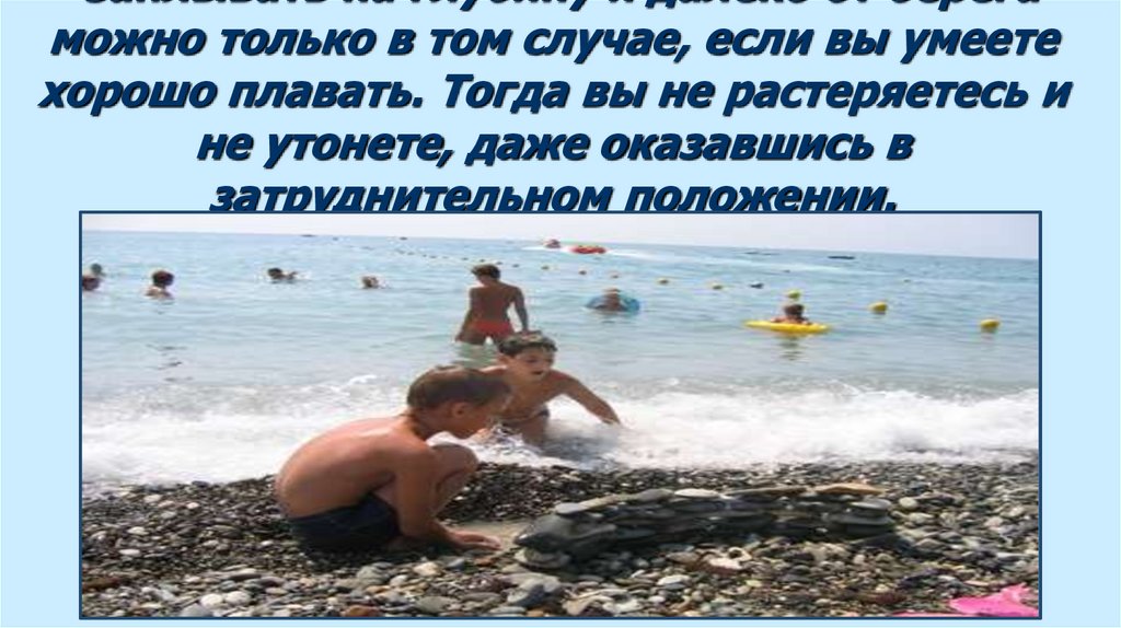 заплывать на глубину и далеко от берега можно только в том случае, если вы умеете хорошо плавать. Тогда вы не растеряетесь и не