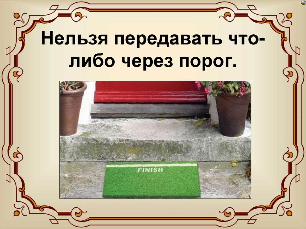 Нельзя передавать что-либо через порог.