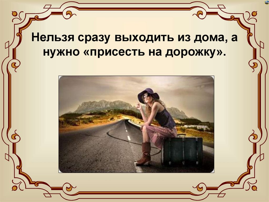 Нельзя сразу выходить из дома, а нужно «присесть на дорожку».