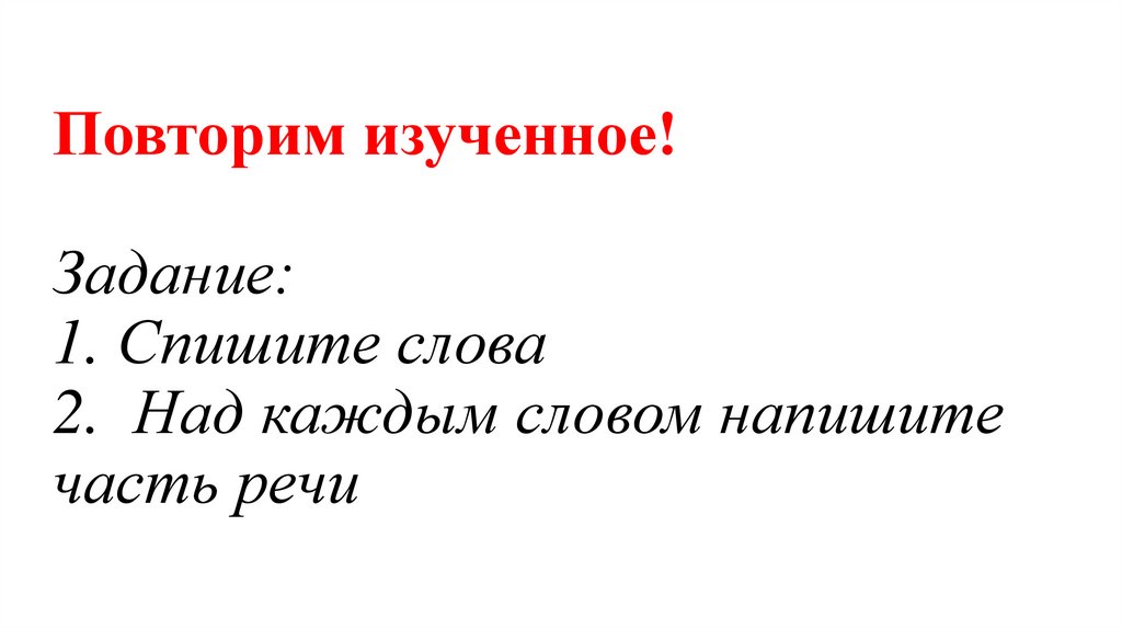 Повторим изученное! Задание: 1. Спишите слова 2. Над каждым словом напишите часть речи