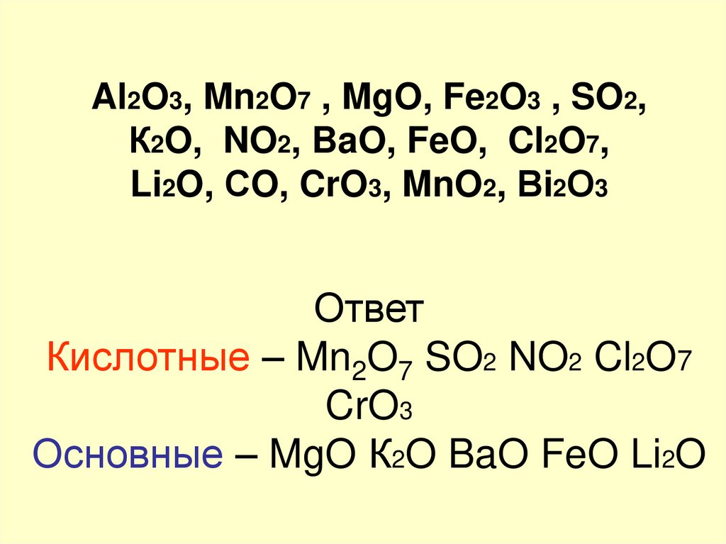Al2O3, Mn2O7 , MgO, Fe2O3 , SO2, К2O, NO2, BaO, FeO, Cl2O7, Li2O, СO, CrO3, MnO2, Вi2О3 Ответ Кислотные – Mn2O7 SO2 NO2 Cl2O7