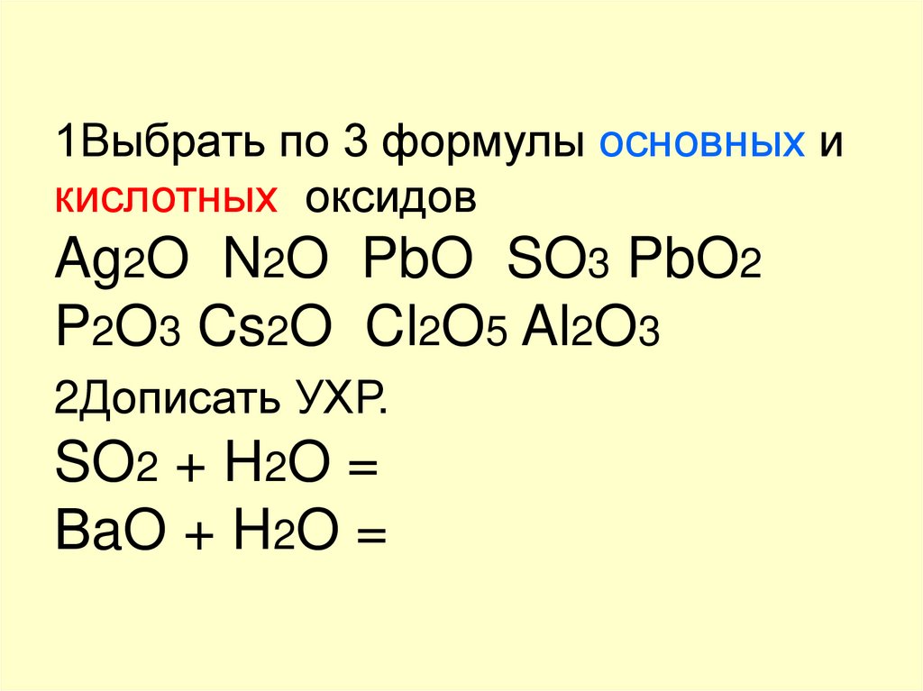 1Выбрать по 3 формулы основных и кислотных оксидов Ag2O N2O PbO SO3 PbO2 P2O3 Cs2O Cl2O5 Al2O3 2Дописать УХР. SO2 + H2O = ВaO +