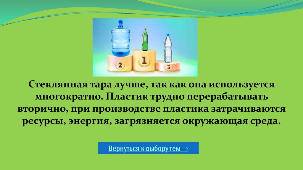 Стеклянная тара лучше, так как она используется многократно. Пластик трудно перерабатывать вторично, при производстве пластика