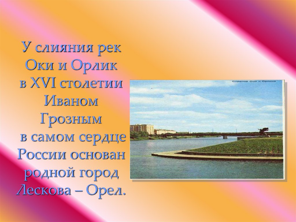 У слияния рек Оки и Орлик в XVI столетии Иваном Грозным в самом сердце России основан родной город Лескова – Орел.