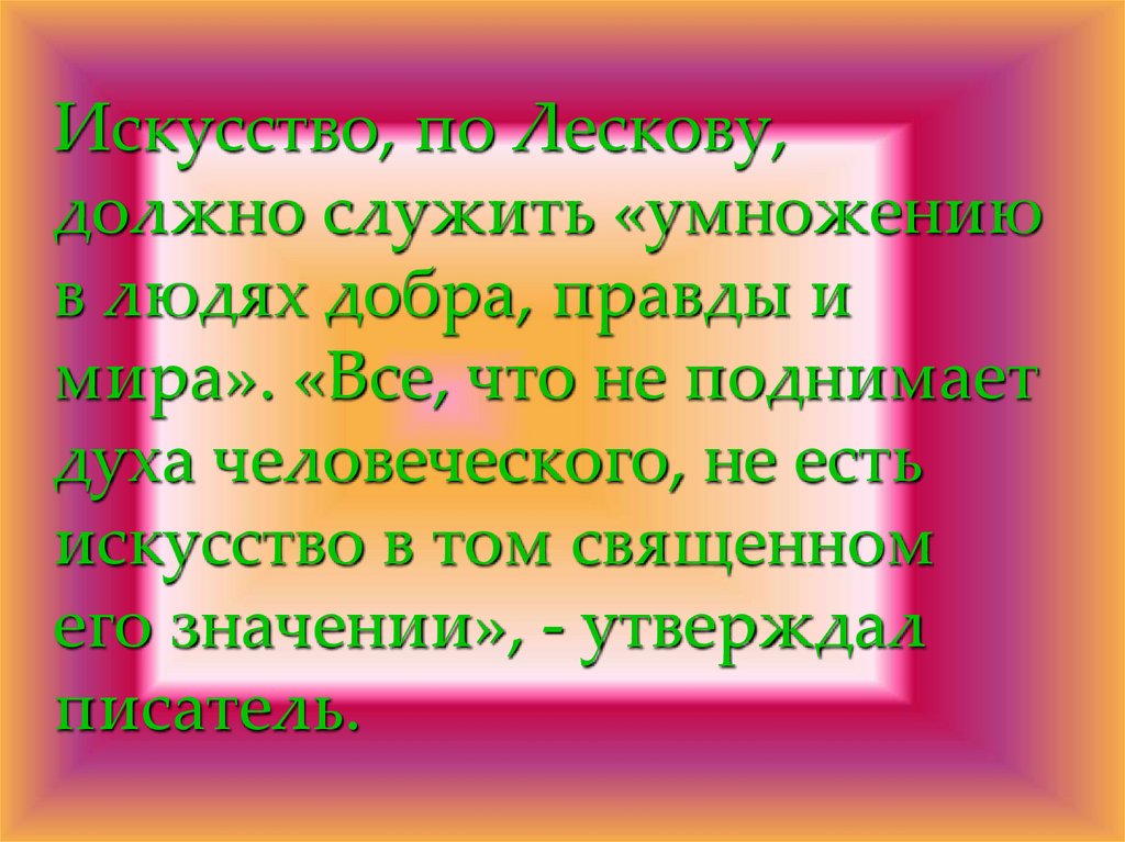 Искусство, по Лескову, должно служить «умножению в людях добра, правды и мира». «Все, что не поднимает духа человеческого, не