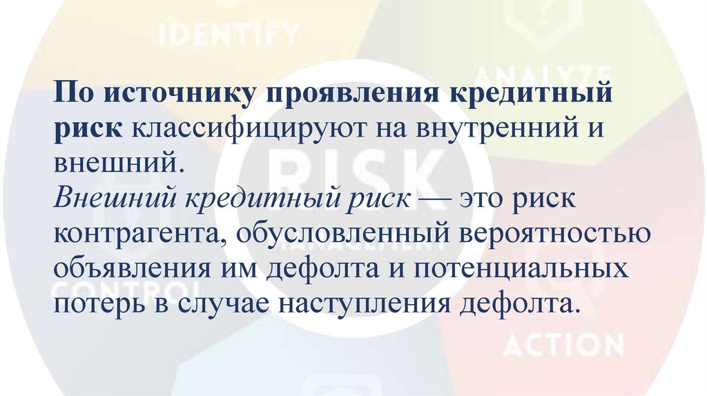 По источнику проявления кредитный риск классифицируют на внутренний и внешний. Внешний кредитный риск — это риск контрагента,