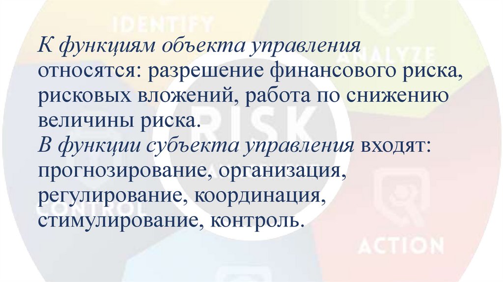 К функциям объекта управления относятся: разрешение финансового риска, рисковых вложений, работа по снижению величины риска. В