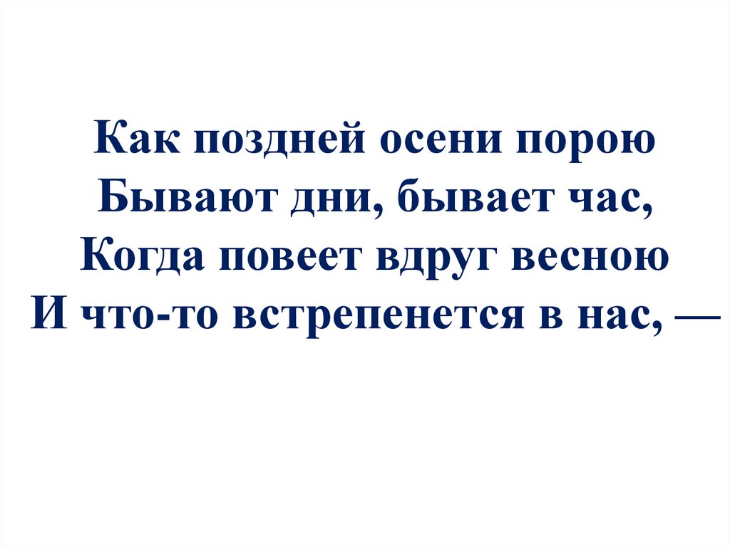 Как поздней осени порою Бывают дни, бывает час, Когда повеет вдруг весною И что-то встрепенется в нас, —