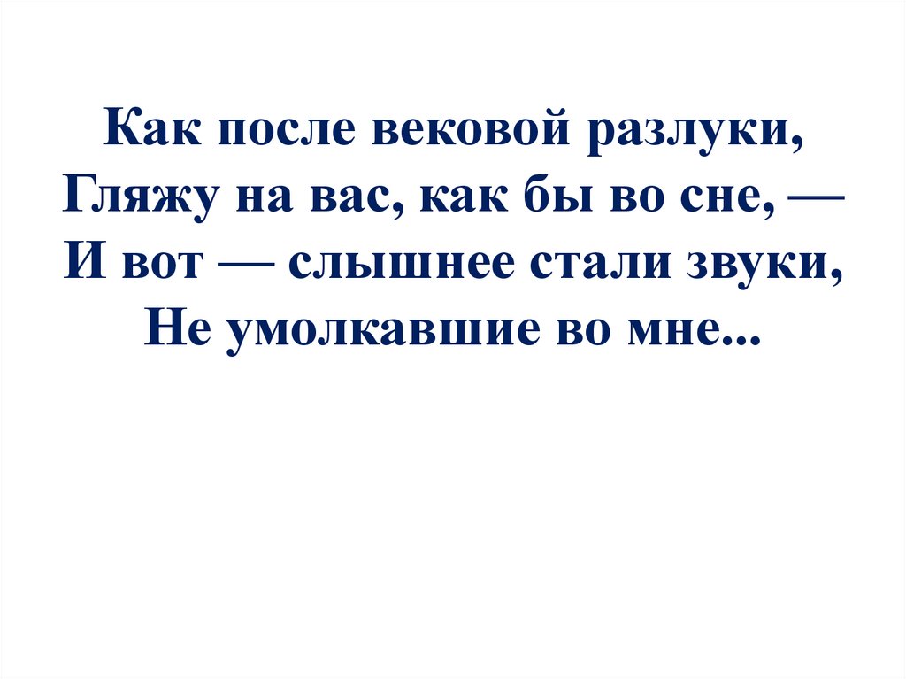 Как после вековой разлуки, Гляжу на вас, как бы во сне, — И вот — слышнее стали звуки, Не умолкавшие во мне...