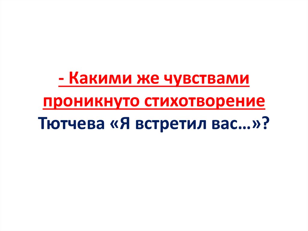 - Какими же чувствами проникнуто стихотворение Тютчева «Я встретил вас…»?