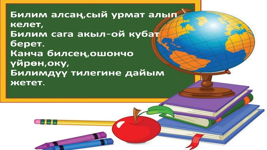 Билим алсаң,сый урмат алып келет, Билим сага акыл-ой кубат берет. Канча билсең,ошончо үйрөн,оку, Билимдүү тилегине дайым жетет.