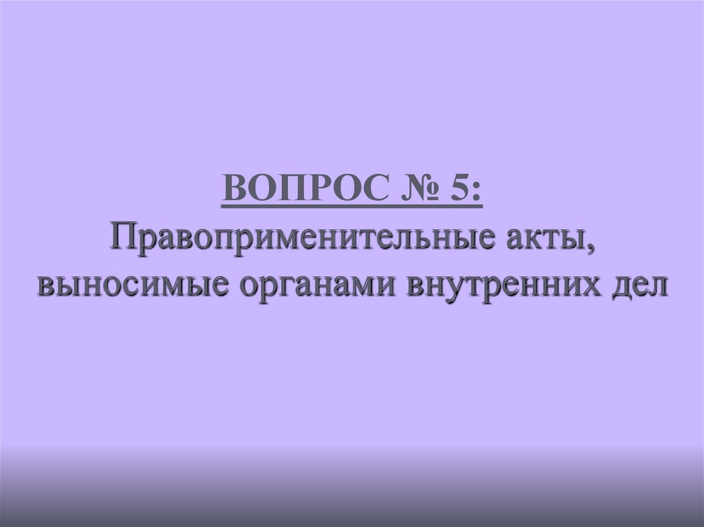 ВОПРОС № 5: Правоприменительные акты, выносимые органами внутренних дел