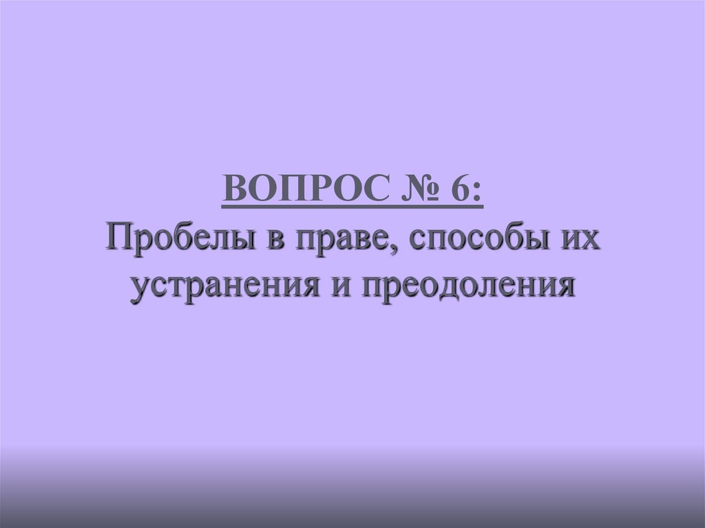 ВОПРОС № 6: Пробелы в праве, способы их устранения и преодоления