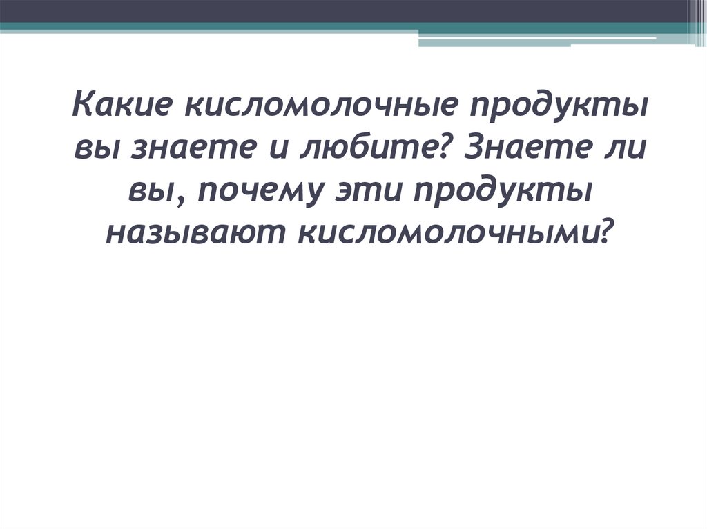 Какие кисломолочные продукты вы знаете и любите? Знаете ли вы, почему эти продукты называют кисломолочными?
