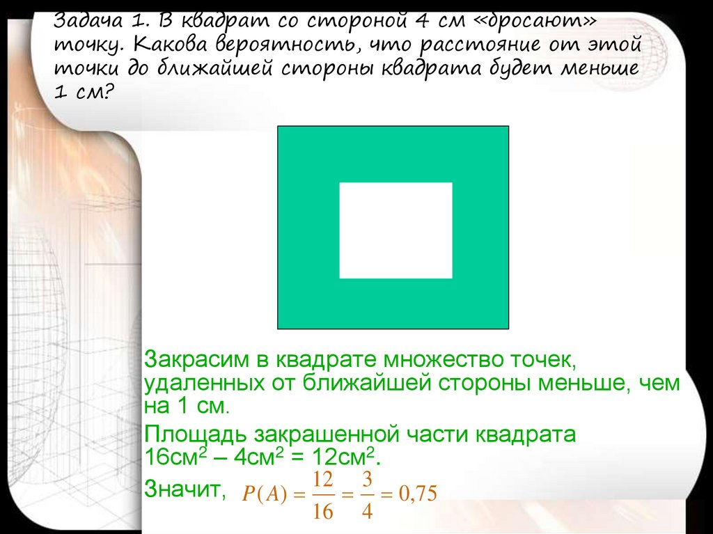 Задача 1. В квадрат со стороной 4 см «бросают» точку. Какова вероятность, что расстояние от этой точки до ближайшей стороны