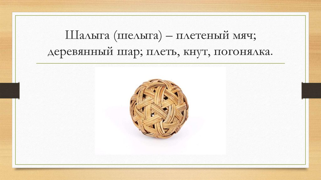 Шалыга (шелыга) – плетеный мяч; деревянный шар; плеть, кнут, погонялка.