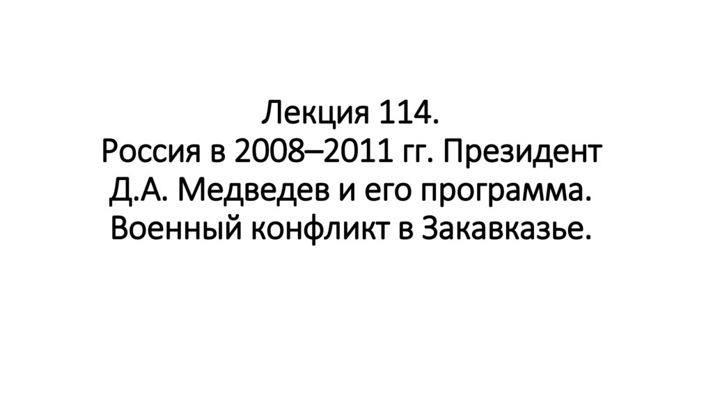 Лекция 114. Россия в 2008–2011 гг. Президент Д.А. Медведев и его программа. Военный конфликт в Закавказье.