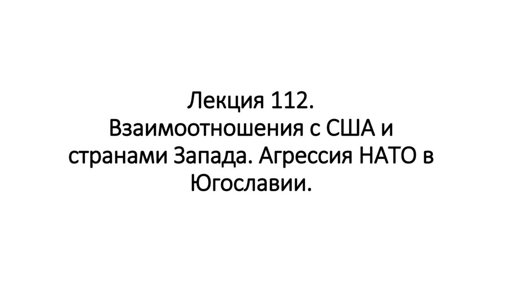 Лекция 112. Взаимоотношения с США и странами Запада. Агрессия НАТО в Югославии.