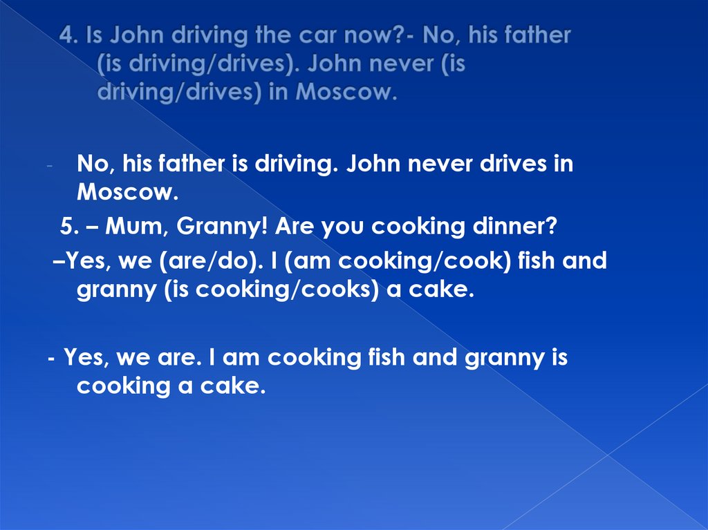 4. Is John driving the car now?- No, his father (is driving/drives). John never (is driving/drives) in Moscow.