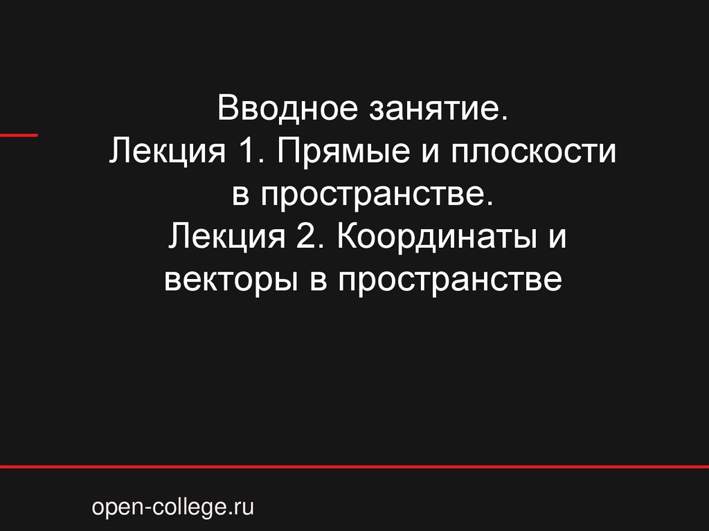 Вводное занятие. Лекция 1. Прямые и плоскости в пространстве. Лекция 2. Координаты и векторы в пространстве